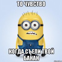 то чувство когда съели твой банан