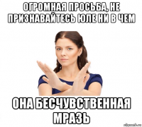 огромная просьба, не признавайтесь юле ни в чем она бесчувственная мразь