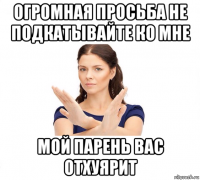 огромная просьба не подкатывайте ко мне мой парень вас отхуярит