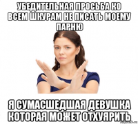 убедительная просьба ко всем шкурам не писать моему парню я сумасшедшая девушка которая может отхуярить