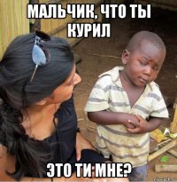 мальчик, что ты курил это ти мне?