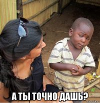  а ты точно дашь?