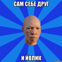 сам себе друг и йолик