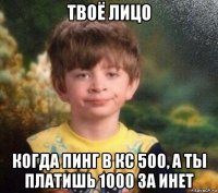 твоё лицо когда пинг в кс 500, а ты платишь 1000 за инет