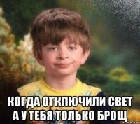  когда отключили свет а у тебя только брощ