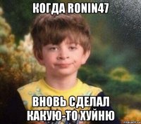 когда ronin47 вновь сделал какую-то хуйню