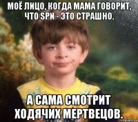 моё лицо, когда мама говорит, что spn - это страшно. а сама смотрит ходячих мертвецов.