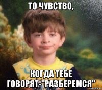 то чувство, когда тебе говорят-"разберемся"