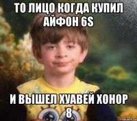 то лицо когда купил айфон 6s и вышел хуавей хонор 8