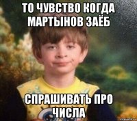 то чувство когда мартынов заёб спрашивать про числа