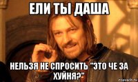 ели ты даша нельзя не спросить "это че за хуйня?"