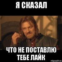 я сказал что не поставлю тебе лайк