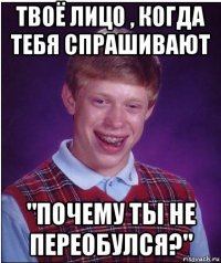 твоё лицо , когда тебя спрашивают "почему ты не переобулся?"