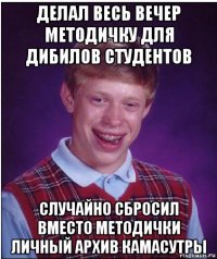 делал весь вечер методичку для дибилов студентов случайно сбросил вместо методички личный архив камасутры