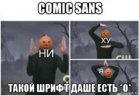 comic sans такой шрифт даше есть *0*