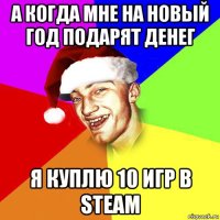 а когда мне на новый год подарят денег я куплю 10 игр в steam