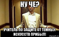 ну че? учитель по защите от темных искусств прибыл!