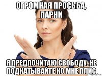 огромная просьба, парни я предпочитаю свободу. не подкатывайте ко мне плис