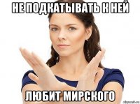 не подкатывать к ней любит мирского