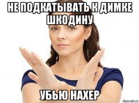 не подкатывать к димке шкодину убью нахер