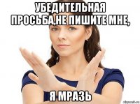 убедительная просьба,не пишите мне, я мразь