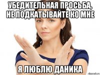 убедительная просьба, не подкатывайте ко мне я люблю даника