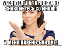 убедительная просьба не знакомьтесь со мной !! у меня парень-бандит!