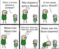 Папа, а что вы делали в универе? Мы играли в доту с Жэкой А что такое дота с Жэкой? Жека стан Жека стан Жека хиль, Жека хиль, Жека хиль, да не себя Даун!!! Боже, как это было охуенно!