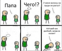 Папа Чего!? У меня волосы на груди не растут!   ААА мой сын далбаеб, зачем он сказал?