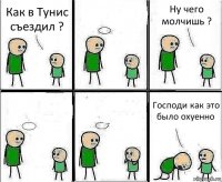 Как в Тунис съездил ?  Ну чего молчишь ?   Господи как это было охуенно