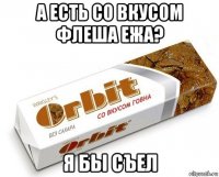 а есть со вкусом флеша ежа? я бы съел