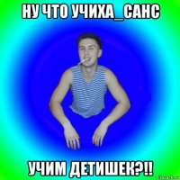 ну что учиха_санс учим детишек?!!