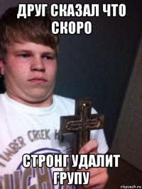 друг сказал что скоро стронг удалит групу