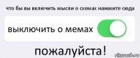 что бы вы включить мысли о схемах нажмите сюда выключить о мемах пожалуйста!