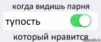 когда видишь парня тупость который нравится