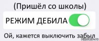 (Пришёл со школы) РЕЖИМ ДЕБИЛА Ой, кажется выключить забыл