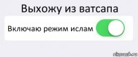 Выхожу из ватсапа Включаю режим ислам 