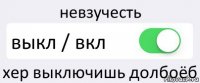 невзучесть выкл / вкл хер выключишь долбоёб