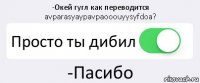 -Окей гугл как переводится avparasyaypavpaooouyysyfdoa? Просто ты дибил -Пасибо