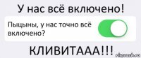 У нас всё включено! Пыцыны, у нас точно всё включено? КЛИВИТААА!!!