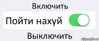 Включить Пойти нахуй Выключить