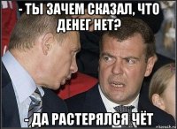 - ты зачем сказал, что денег нет? - да растерялся чёт