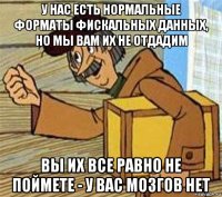 у нас есть нормальные форматы фискальных данных, но мы вам их не отдадим вы их все равно не поймете - у вас мозгов нет