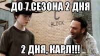 до 7 сезона 2 дня 2 дня, карл!!!