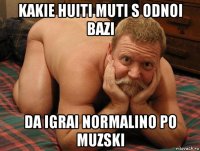 kakie huiti muti s odnoi bazi da igrai normalino po muzski