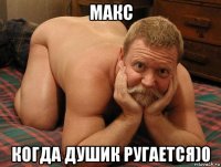 макс когда душик ругается)0