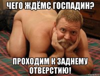 чего ждёмс госпадин? проходим к заднему отверстию!