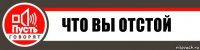 Что вы отстой