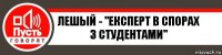 ЛешЫй - "Експерт в спорах з студентами"