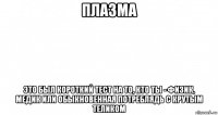 плазма это был короткий тест на то, кто ты - физик, медик или обыкновенная потреблядь с крутым теликом